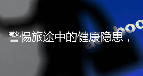 警惕旅途中的健康隱患，一名女子乘坐高鐵八小時引發(fā)肺栓塞