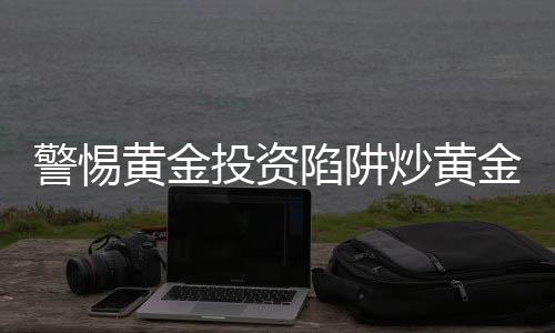 警惕黃金投資陷阱炒黃金遭遇暴利誘惑，投資者需警惕風險及時報警