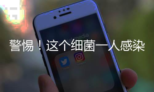 警惕！這個細菌一人感染，全家都得查