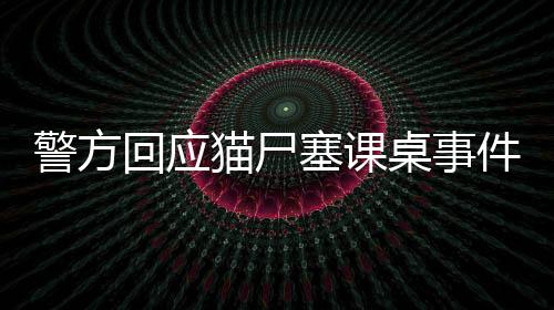 警方回應(yīng)貓尸塞課桌事件，真相揭秘與責(zé)任追究