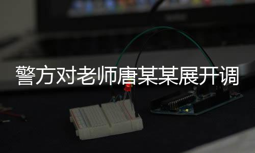 警方對老師唐某某展開調(diào)查，揭開事件的真相