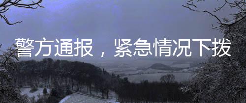 警方通報(bào)，緊急情況下?lián)艽蛉渭本入娫挓o果，群眾選擇報(bào)警并成功解決危機(jī)