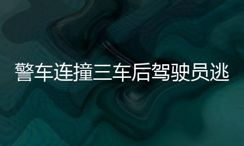 警車(chē)連撞三車(chē)后駕駛員逃逸事件揭秘，警方通報(bào)及后續(xù)進(jìn)展