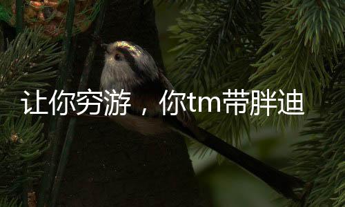 讓你窮游，你tm帶胖迪吃喝玩樂