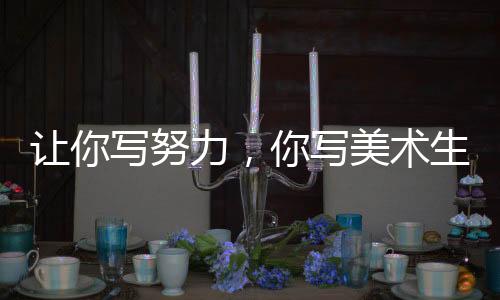 讓你寫努力，你寫美術(shù)生屠盡魷魚