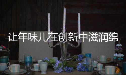 讓年味兒在創(chuàng)新中滋潤綿延