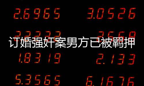訂婚強(qiáng)奸案男方已被羈押690天，法律嚴(yán)懲侵犯?jìng)€(gè)人自由的惡劣行為