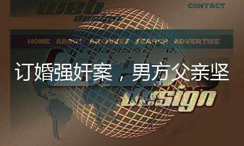 訂婚強奸案，男方父親堅信兒子無罪，案件背后隱藏的情感與法理糾葛