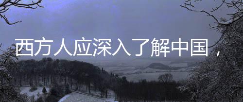 西方人應深入了解中國，埃文·凱爾的獨到見解