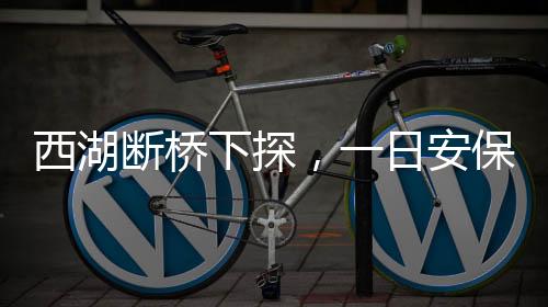 西湖斷橋下探，一日安保收獲童心若干，平安不遺漏每一個