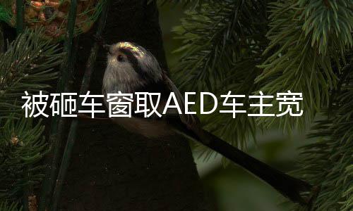 被砸車窗取AED車主寬容決定，不追究賠償，展現(xiàn)社會(huì)正能量