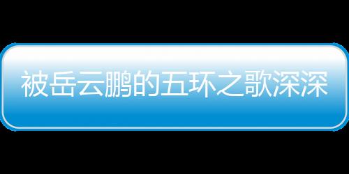 被岳云鵬的五環(huán)之歌深深打動，共情于生活的喜怒哀樂