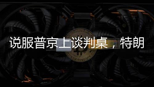 說(shuō)服普京上談判桌，特朗普手中的幾張關(guān)鍵牌