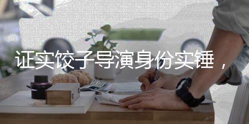 證實(shí)餃子導(dǎo)演身份實(shí)錘，揭示餃子導(dǎo)演的輝煌背后故事