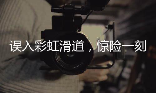 誤入彩虹滑道，驚險一刻被鏟飛