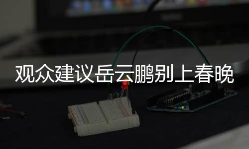 觀眾建議岳云鵬別上春晚了，多元化舞臺期待更多元化的表現(xiàn)