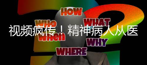 視頻瘋傳！精神病人從醫(yī)院翻墻出逃事件揭秘