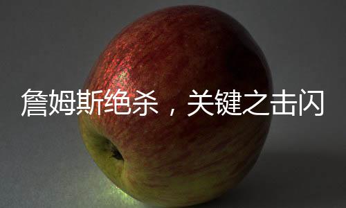詹姆斯絕殺，關(guān)鍵之擊閃耀球場傳奇