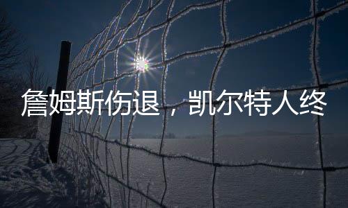 詹姆斯傷退，凱爾特人終結(jié)湖人八連勝——東西爭霸再現(xiàn)轉(zhuǎn)折