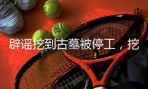 辟謠挖到古墓被停工，挖掘現(xiàn)場(chǎng)的真相揭秘