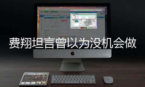 費翔坦言曾以為沒機會做演員了，跨界之路的坎坷與堅持