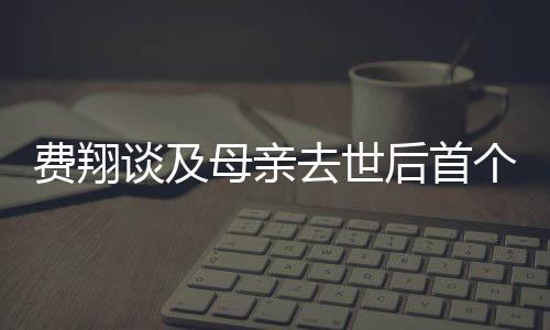 費翔談及母親去世后首個春節(jié)，深情哽咽