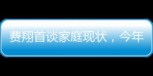費(fèi)翔首談家庭現(xiàn)狀，今年家里格外安靜，第一年無(wú)人共度佳節(jié)