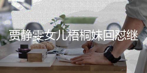 賈靜雯女兒梧桐妹回懟繼父修杰楷，家庭紛爭(zhēng)背后的真相