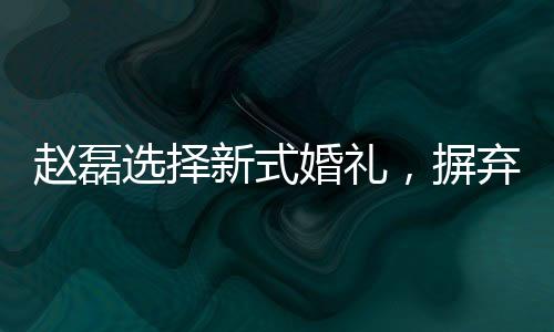 趙磊選擇新式婚禮，摒棄傳統(tǒng)婚禮儀式