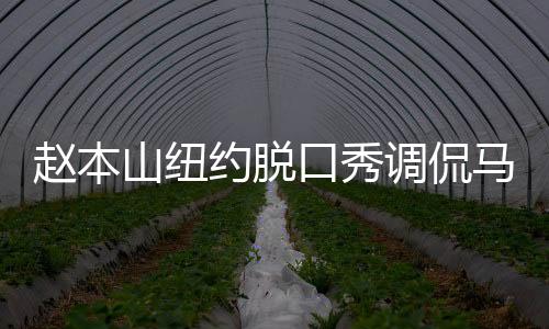 趙本山紐約脫口秀調(diào)侃馬斯克、特朗普，文化碰撞引發(fā)全場熱議