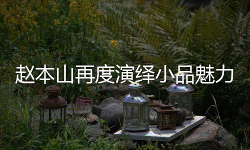 趙本山再度演繹小品魅力，跨越時(shí)光的舞臺(tái)傳奇