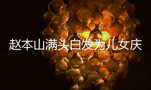 趙本山滿頭白發(fā)為兒女慶生，溫馨家庭時刻感人肺腑