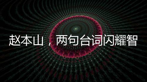 趙本山，兩句臺詞閃耀智慧光芒，價值堪比精彩小品