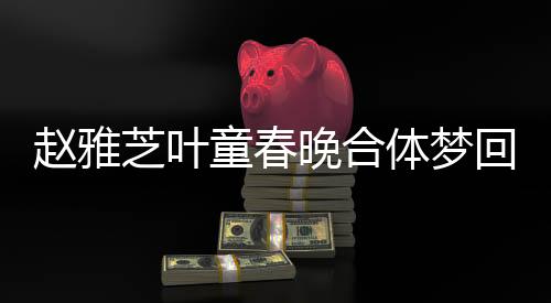 趙雅芝葉童春晚合體夢(mèng)回白蛇傳，時(shí)光不老，傳奇再現(xiàn)