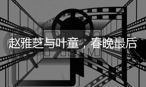 趙雅芝與葉童，春晚最后一次彩排的星光瞬間