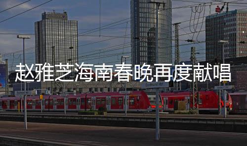 趙雅芝海南春晚再度獻唱，經(jīng)典之聲燃爆舞臺！
