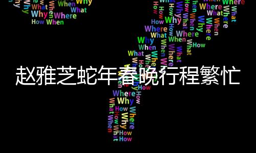 趙雅芝蛇年春晚行程繁忙，一線女星的多彩舞臺展現(xiàn)