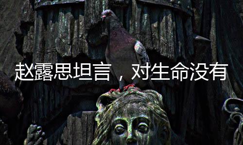 趙露思坦言，對(duì)生命沒(méi)有敬畏之心
