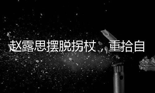 趙露思擺脫拐杖，重拾自信步伐