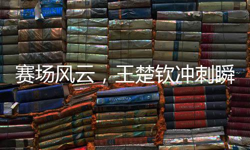 賽場風云，王楚欽沖刺瞬間，聽記者呼喊等一下后的速度與激情