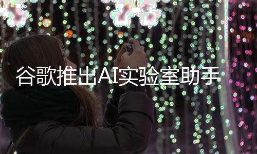 谷歌推出AI實(shí)驗(yàn)室助手，科技巨頭的最新創(chuàng)新動(dòng)向與智能協(xié)作的新篇章