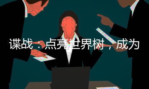 諜戰(zhàn)：點(diǎn)亮世界樹，成為軍統(tǒng)之光
