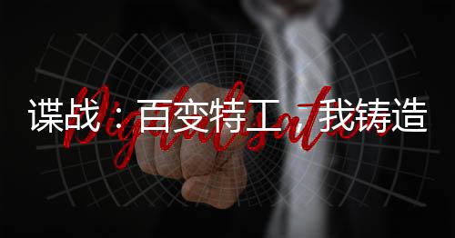 諜戰(zhàn)：百變特工，我鑄造特工王朝