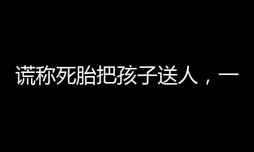 謊稱死胎把孩子送人，一場(chǎng)倫理與法律的悲劇