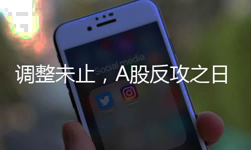 調(diào)整未止，A股反攻之日還有多遠(yuǎn)？