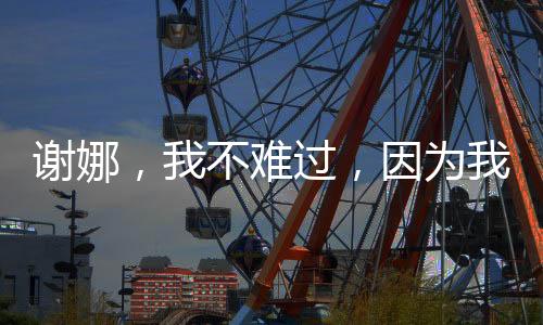 謝娜，我不難過(guò)，因?yàn)槲抑罆?huì)再聚的