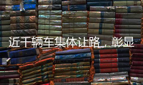近千輛車集體讓路，彰顯團(tuán)結(jié)協(xié)作精神的實踐典范