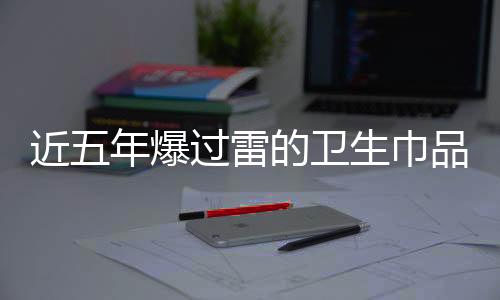 近五年爆過(guò)雷的衛(wèi)生巾品牌一覽