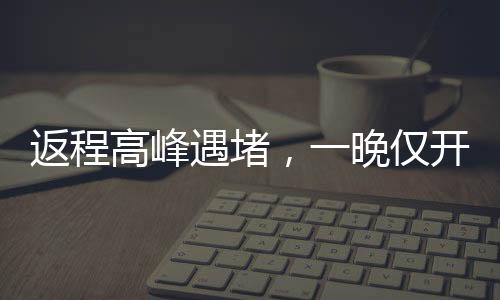 返程高峰遇堵，一晚僅開一公里——城市交通挑戰(zhàn)與應(yīng)對