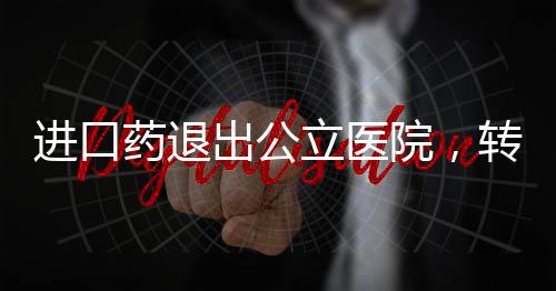 進口藥退出公立醫(yī)院，轉(zhuǎn)型與健康保障的多元重塑